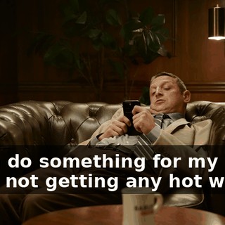 Gotta do something for my mom. She's not getting any hot water.