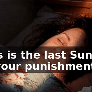 This is the last Sunday of your punishment.
