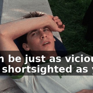 I can be just as vicious and shortsighted as you.