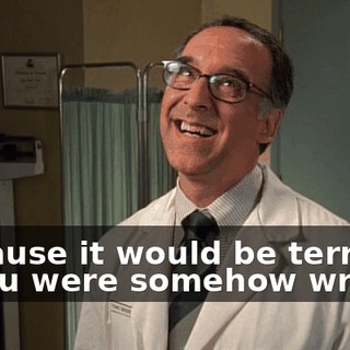 Because it would be terrible if you were somehow wrong.