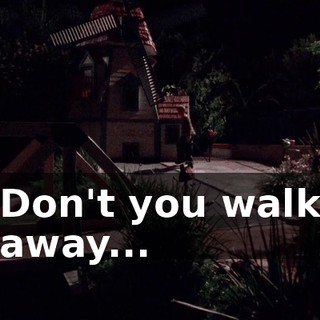 Don't you walk away...