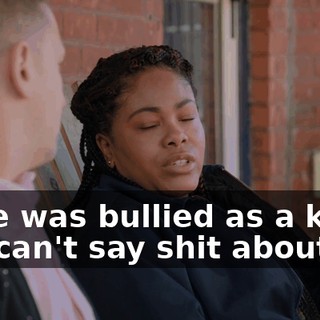 - She was bullied as a kid, so I can't say shit about her