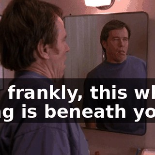 And frankly, this whole thing is beneath you.