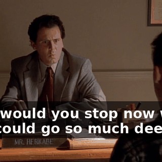 Why would you stop now when you could go so much deeper?