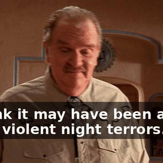 I think it may have been about your violent night terrors.
