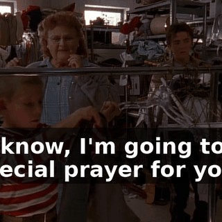 You know, I'm going to say a special prayer for you.