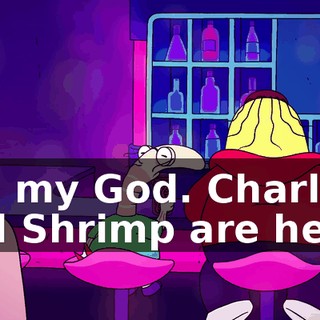 Oh, my God. Charlie and Shrimp are here?