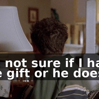 I'm not sure if I have the gift or he does.