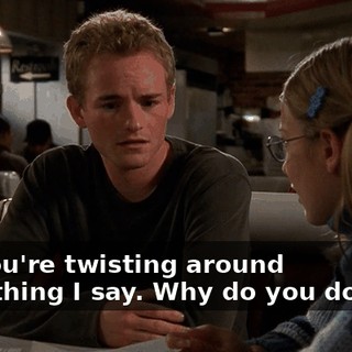 No, you're twisting around everything I say. Why do you do that?