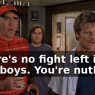 There's no fight left in you boys. You're nutless!
