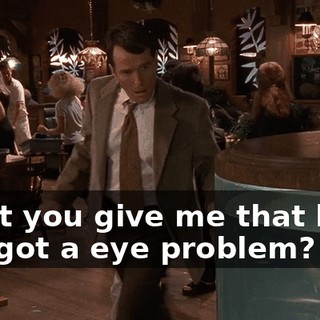 Don't you give me that look. You got a eye problem?