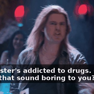 Her sister's addicted to drugs. Okay? Does that sound boring to you?