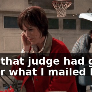 Oh, that judge had guts after what I mailed him.