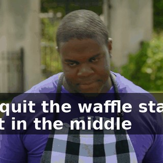 You quit the waffle station right in the middle