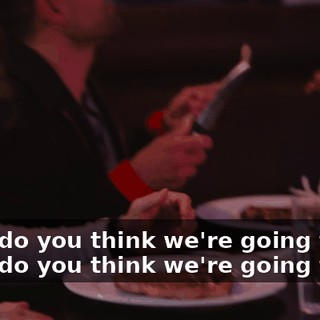 What do you think we're going to do? What do you think we're going to do?