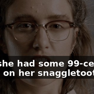 And she had some 99-cent lip gloss on her snaggletooth.