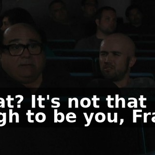 What? It's not that tough to be you, Frank.