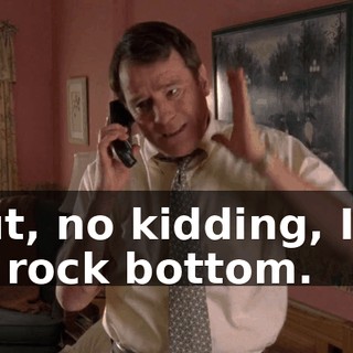 But, no kidding, I'm at rock bottom.