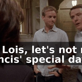 Uh, Lois, let's not ruin Francis' special day.