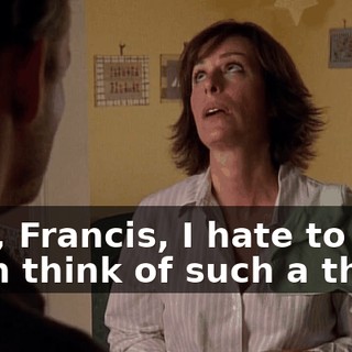 God, Francis, I hate to even think of such a thing.
