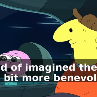 I kind of imagined they'd be a bit more benevolent?