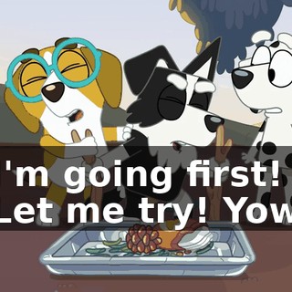 -I'm going first! -Let me try! Yow!