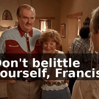 Don't belittle yourself, Francis.