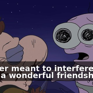 I never meant to interfere with such a wonderful friendship.