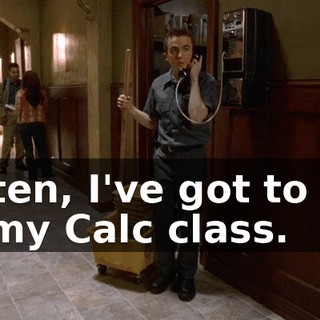 Listen, I've got to get to my Calc class.