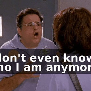 I don't even know who I am anymore!