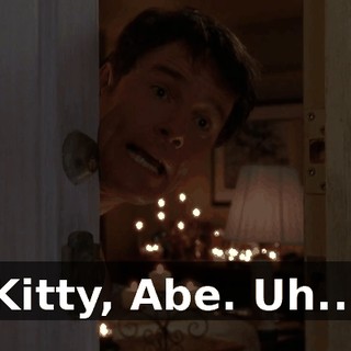 Kitty, Abe. Uh...