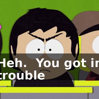 Heh. ♪ You got in trouble ♪