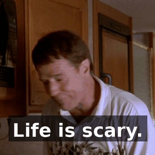 Life is scary.