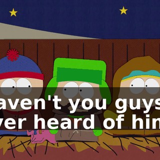 Haven't you guys ever heard of him?