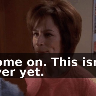 Come on. This isn't over yet.
