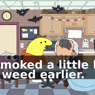 I smoked a little bit of weed earlier.