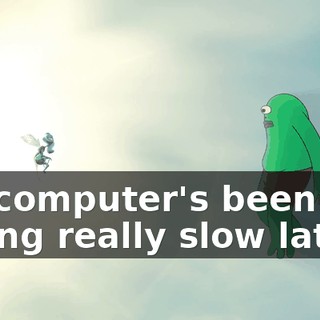 My computer's been acting really slow lately,