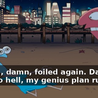 Damn, damn, foiled again. Damn you to hell, my genius plan ruined.