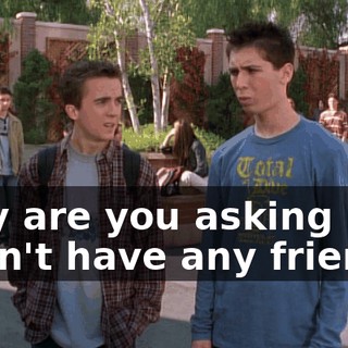 Why are you asking me? I don't have any friends.
