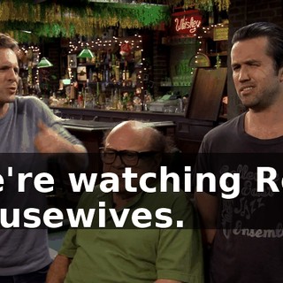 We're watching Real Housewives.