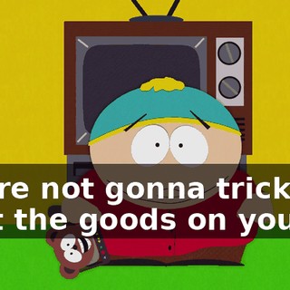 You're not gonna trick me, I got the goods on you!