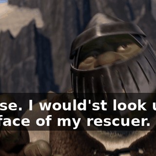 Please. I would'st look upon the face of my rescuer.