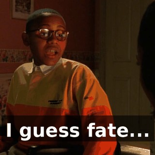 I guess fate...