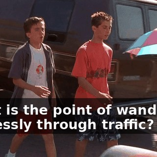 What is the point of wandering aimlessly through traffic?
