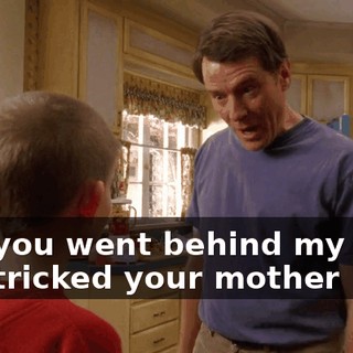 and you went behind my back and tricked your mother