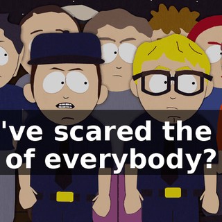 you've scared the hell out of everybody?