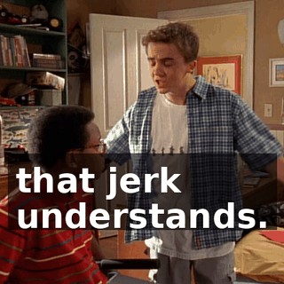 that jerk understands.