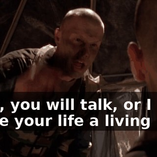 Now, you will talk, or I will make your life a living hell!