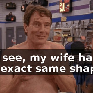 You see, my wife has the exact same shape...