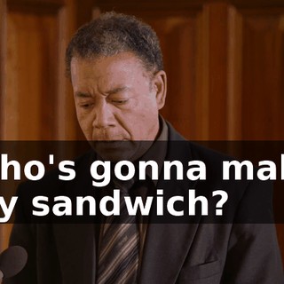 Who's gonna make my sandwich?
